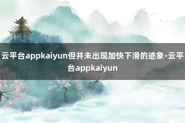 云平台appkaiyun但并未出现加快下滑的迹象-云平台appkaiyun