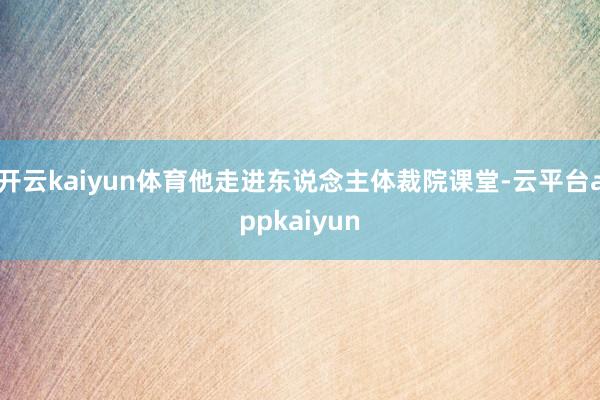 开云kaiyun体育他走进东说念主体裁院课堂-云平台appkaiyun