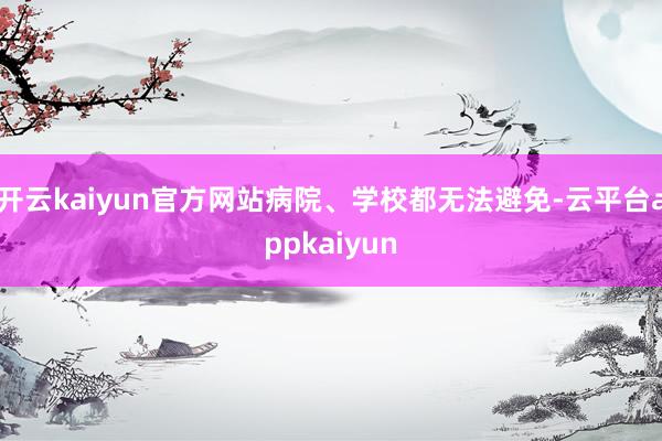 开云kaiyun官方网站病院、学校都无法避免-云平台appkaiyun