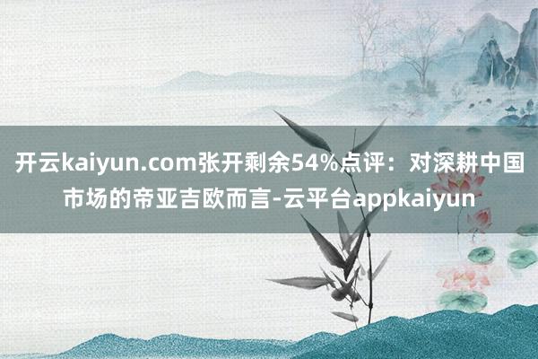 开云kaiyun.com张开剩余54%点评：对深耕中国市场的帝亚吉欧而言-云平台appkaiyun
