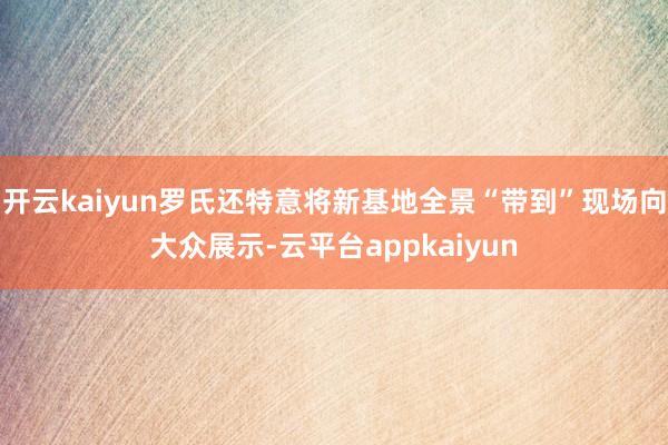 开云kaiyun罗氏还特意将新基地全景“带到”现场向大众展示-云平台appkaiyun