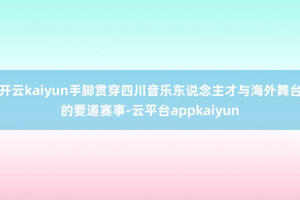 开云kaiyun手脚贯穿四川音乐东说念主才与海外舞台的要道赛事-云平台appkaiyun