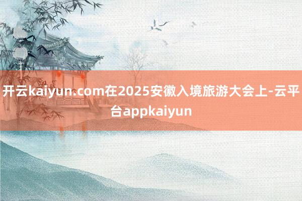 开云kaiyun.com在2025安徽入境旅游大会上-云平台appkaiyun
