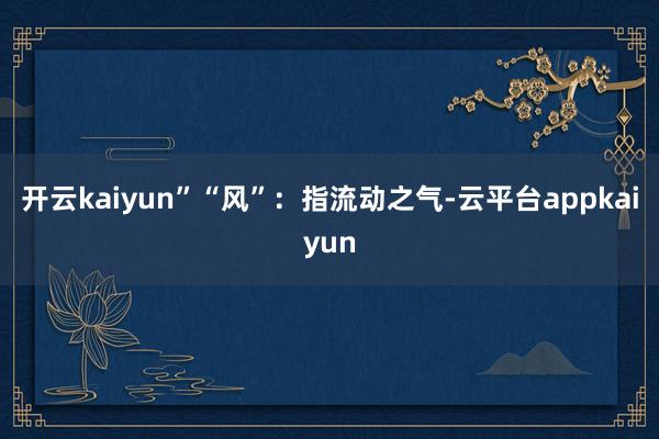 开云kaiyun”“风”：指流动之气-云平台appkaiyun