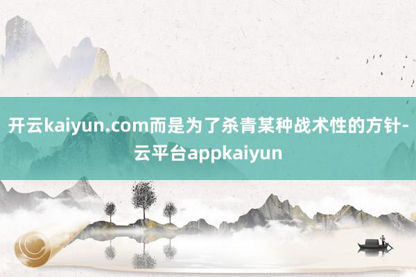 开云kaiyun.com而是为了杀青某种战术性的方针-云平台appkaiyun