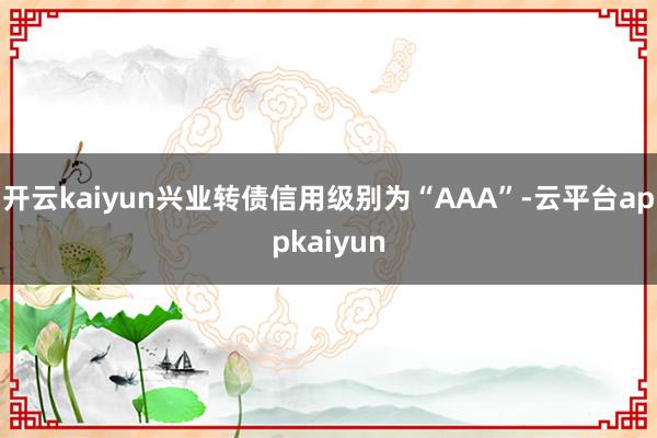 开云kaiyun兴业转债信用级别为“AAA”-云平台appkaiyun