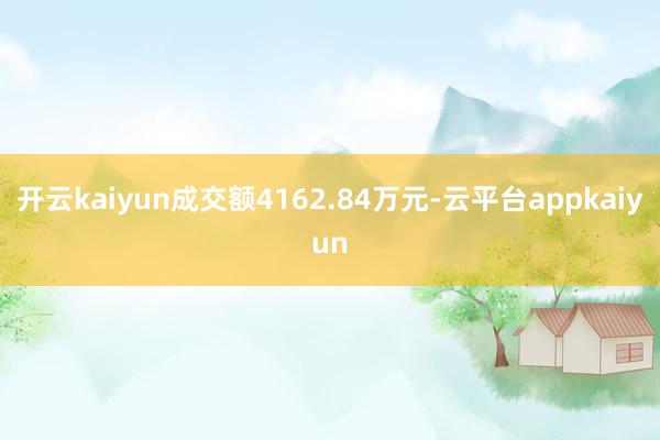 开云kaiyun成交额4162.84万元-云平台appkaiyun