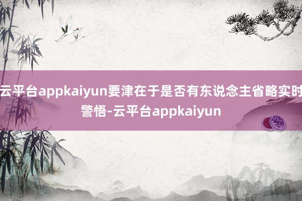 云平台appkaiyun要津在于是否有东说念主省略实时警悟-云平台appkaiyun