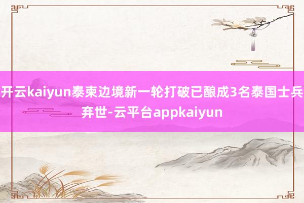 开云kaiyun泰柬边境新一轮打破已酿成3名泰国士兵弃世-云平台appkaiyun
