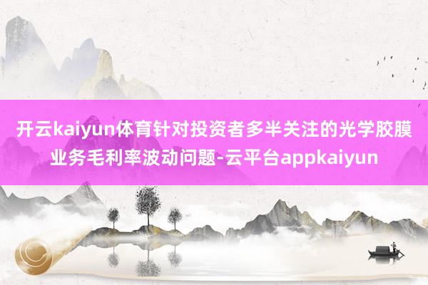 开云kaiyun体育　　针对投资者多半关注的光学胶膜业务毛利率波动问题-云平台appkaiyun