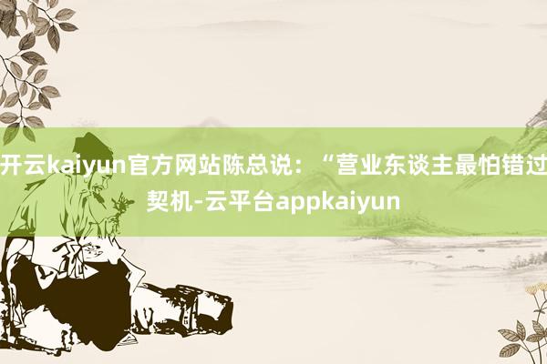 开云kaiyun官方网站陈总说：“营业东谈主最怕错过契机-云平台appkaiyun