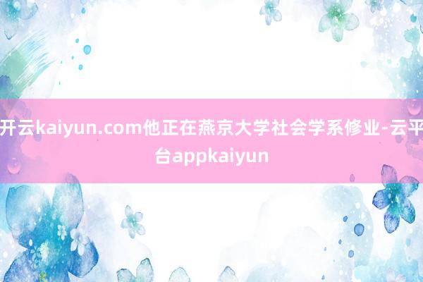开云kaiyun.com他正在燕京大学社会学系修业-云平台appkaiyun
