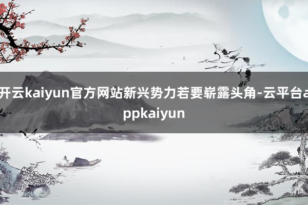 开云kaiyun官方网站新兴势力若要崭露头角-云平台appkaiyun