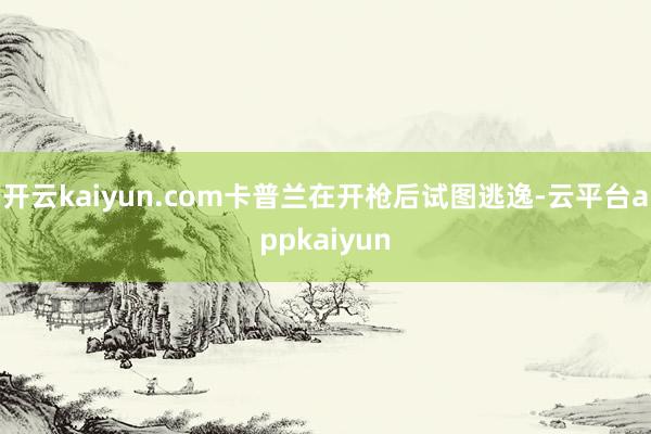 开云kaiyun.com卡普兰在开枪后试图逃逸-云平台appkaiyun
