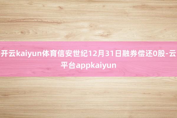 开云kaiyun体育信安世纪12月31日融券偿还0股-云平台appkaiyun