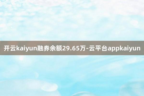 开云kaiyun融券余额29.65万-云平台appkaiyun