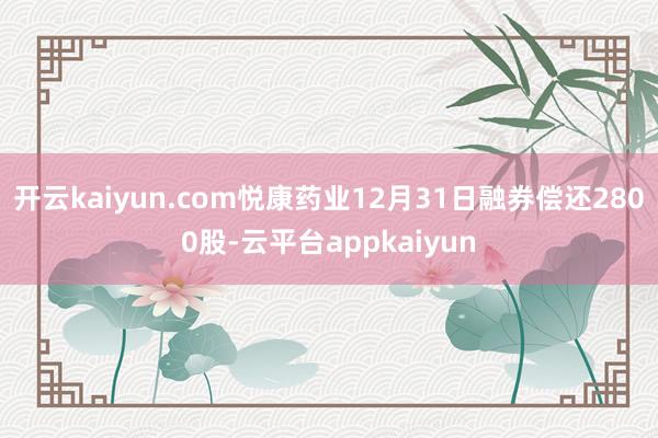 开云kaiyun.com悦康药业12月31日融券偿还2800股-云平台appkaiyun