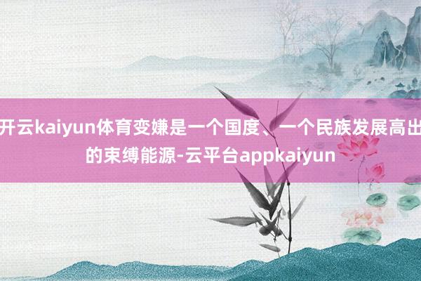 开云kaiyun体育变嫌是一个国度、一个民族发展高出的束缚能源-云平台appkaiyun
