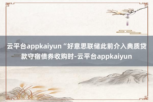 云平台appkaiyun “好意思联储此前介入典质贷款守宿债券收购时-云平台appkaiyun