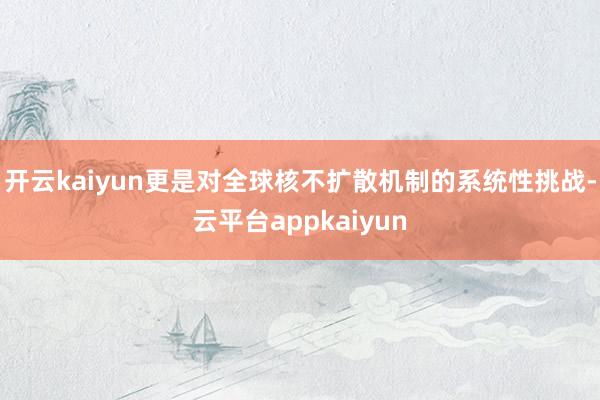 开云kaiyun更是对全球核不扩散机制的系统性挑战-云平台appkaiyun