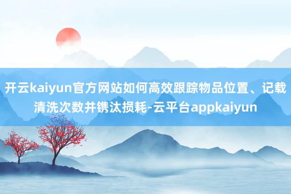 开云kaiyun官方网站如何高效跟踪物品位置、记载清洗次数并镌汰损耗-云平台appkaiyun