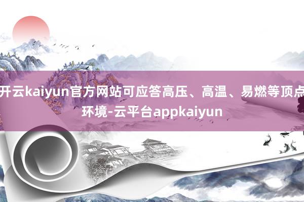开云kaiyun官方网站可应答高压、高温、易燃等顶点环境-云平台appkaiyun