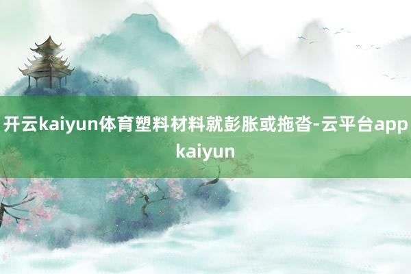 开云kaiyun体育塑料材料就彭胀或拖沓-云平台appkaiyun