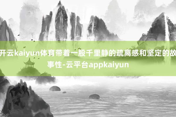 开云kaiyun体育带着一股千里静的疏离感和坚定的故事性-云平台appkaiyun