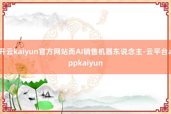 开云kaiyun官方网站而AI销售机器东说念主-云平台appkaiyun