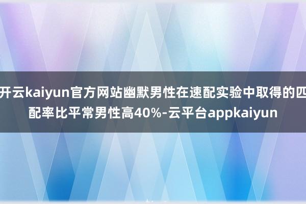 开云kaiyun官方网站幽默男性在速配实验中取得的匹配率比平常男性高40%-云平台appkaiyun