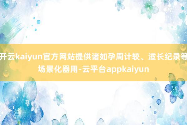 开云kaiyun官方网站提供诸如孕周计较、滋长纪录等场景化器用-云平台appkaiyun