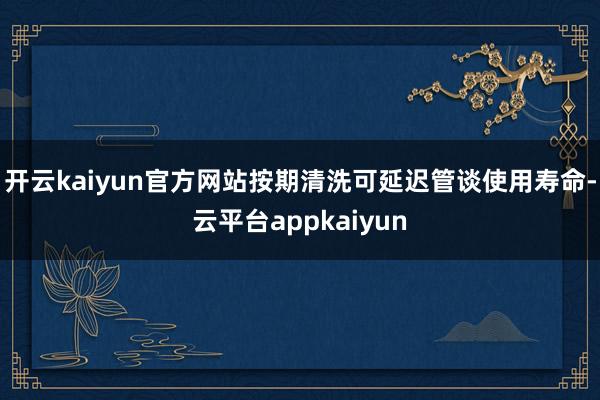 开云kaiyun官方网站按期清洗可延迟管谈使用寿命-云平台appkaiyun