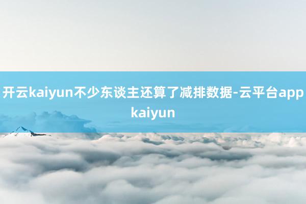 开云kaiyun不少东谈主还算了减排数据-云平台appkaiyun
